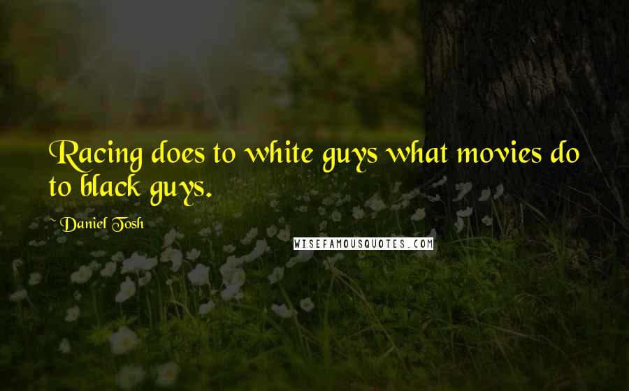 Daniel Tosh Quotes: Racing does to white guys what movies do to black guys.