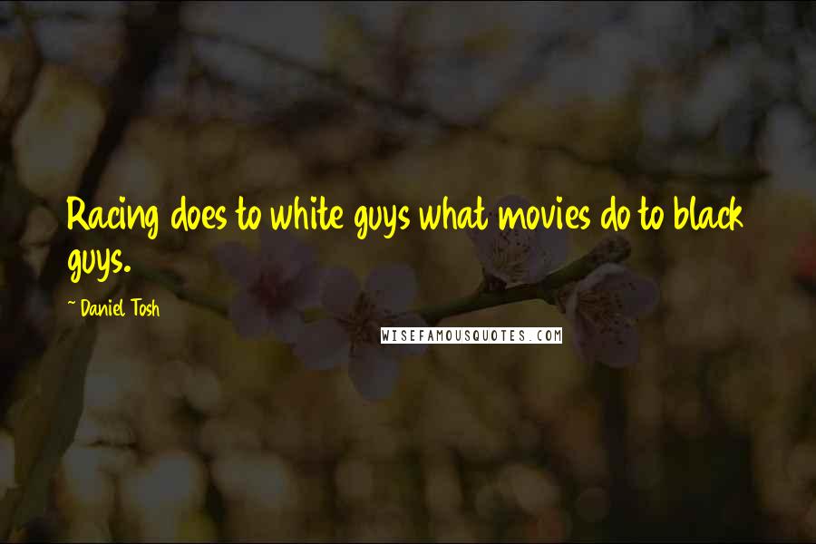 Daniel Tosh Quotes: Racing does to white guys what movies do to black guys.
