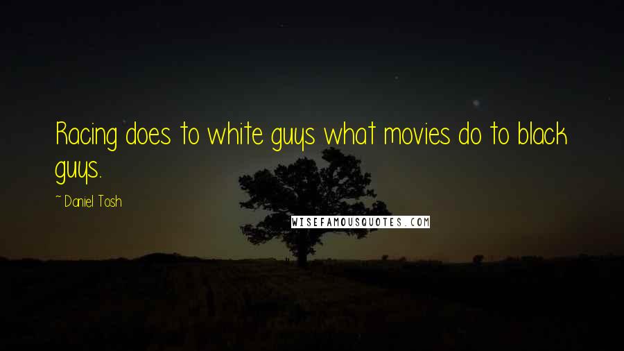 Daniel Tosh Quotes: Racing does to white guys what movies do to black guys.