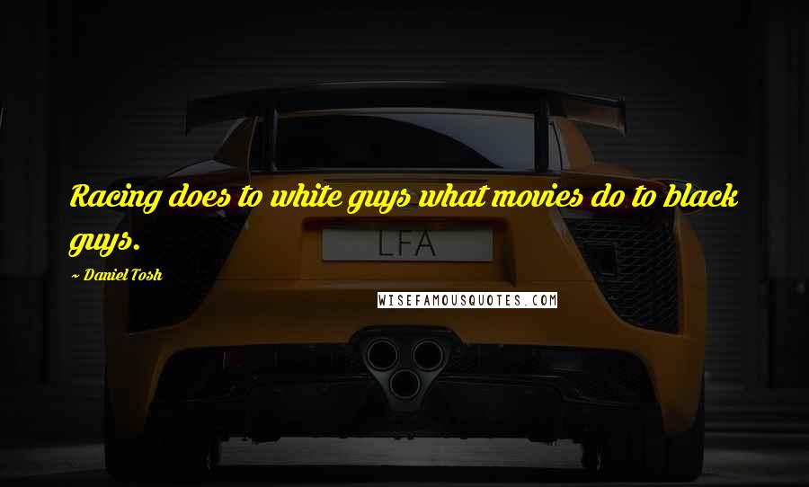 Daniel Tosh Quotes: Racing does to white guys what movies do to black guys.