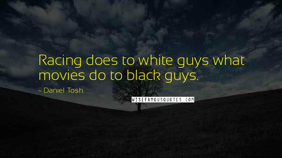 Daniel Tosh Quotes: Racing does to white guys what movies do to black guys.
