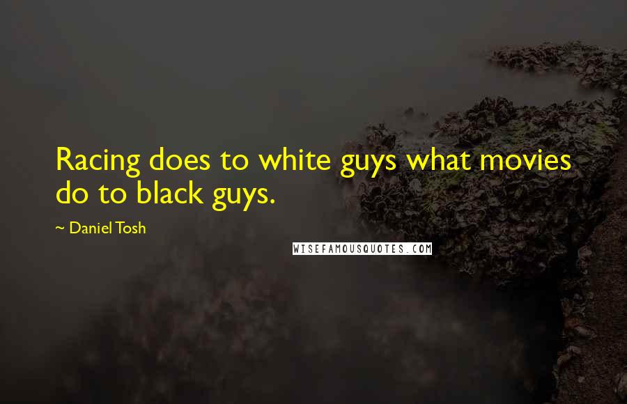 Daniel Tosh Quotes: Racing does to white guys what movies do to black guys.