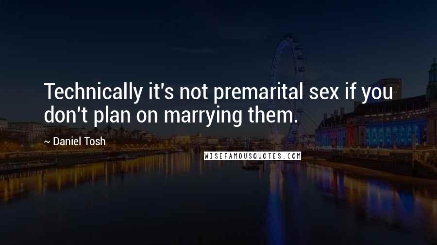 Daniel Tosh Quotes: Technically it's not premarital sex if you don't plan on marrying them.