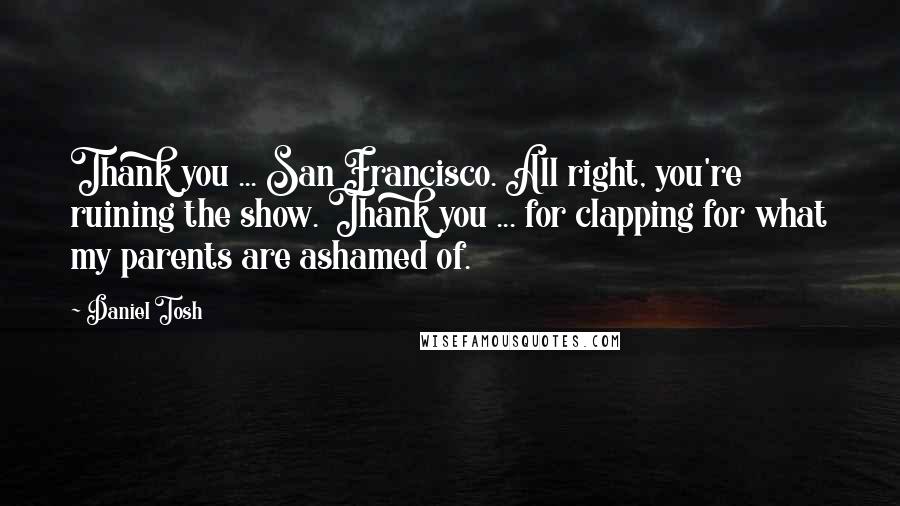 Daniel Tosh Quotes: Thank you ... San Francisco. All right, you're ruining the show. Thank you ... for clapping for what my parents are ashamed of.