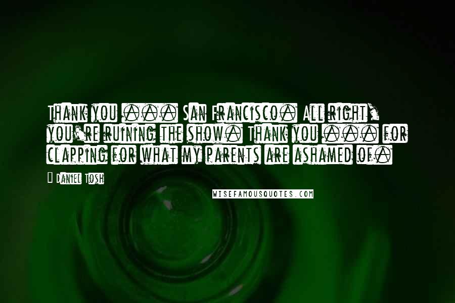 Daniel Tosh Quotes: Thank you ... San Francisco. All right, you're ruining the show. Thank you ... for clapping for what my parents are ashamed of.