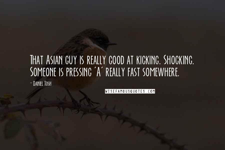 Daniel Tosh Quotes: That Asian guy is really good at kicking. Shocking. Someone is pressing 'A' really fast somewhere.