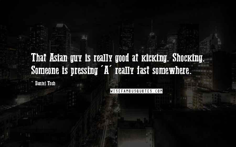 Daniel Tosh Quotes: That Asian guy is really good at kicking. Shocking. Someone is pressing 'A' really fast somewhere.