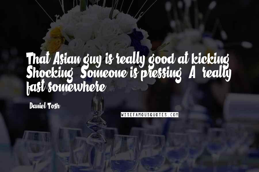 Daniel Tosh Quotes: That Asian guy is really good at kicking. Shocking. Someone is pressing 'A' really fast somewhere.