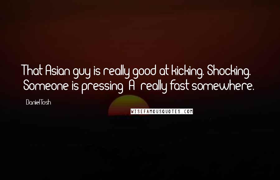 Daniel Tosh Quotes: That Asian guy is really good at kicking. Shocking. Someone is pressing 'A' really fast somewhere.