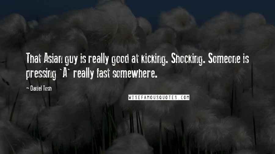 Daniel Tosh Quotes: That Asian guy is really good at kicking. Shocking. Someone is pressing 'A' really fast somewhere.