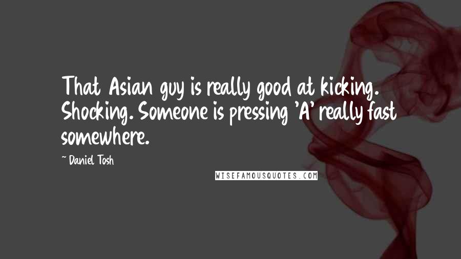 Daniel Tosh Quotes: That Asian guy is really good at kicking. Shocking. Someone is pressing 'A' really fast somewhere.