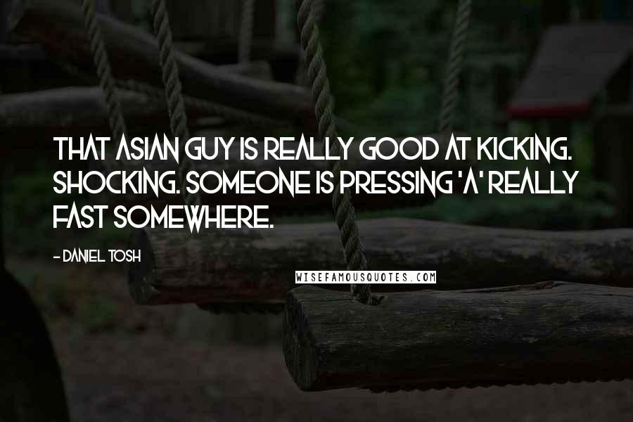 Daniel Tosh Quotes: That Asian guy is really good at kicking. Shocking. Someone is pressing 'A' really fast somewhere.