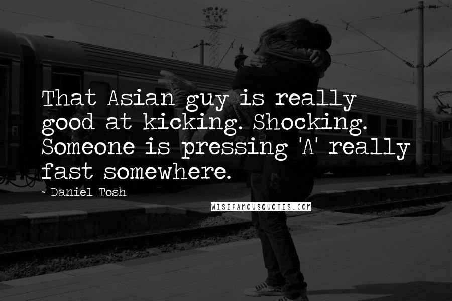 Daniel Tosh Quotes: That Asian guy is really good at kicking. Shocking. Someone is pressing 'A' really fast somewhere.