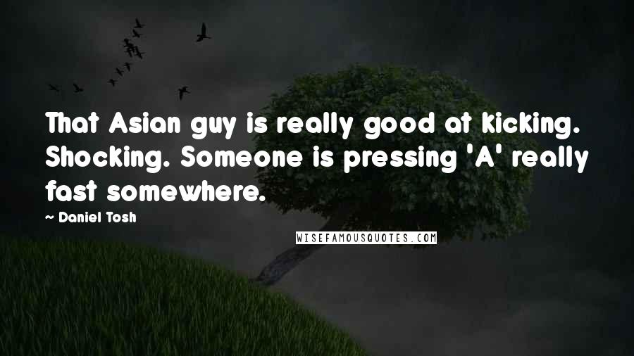 Daniel Tosh Quotes: That Asian guy is really good at kicking. Shocking. Someone is pressing 'A' really fast somewhere.