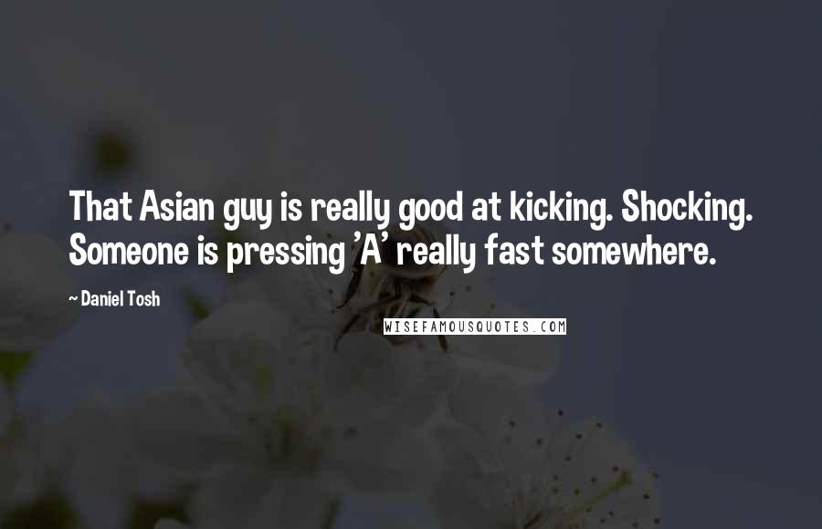 Daniel Tosh Quotes: That Asian guy is really good at kicking. Shocking. Someone is pressing 'A' really fast somewhere.