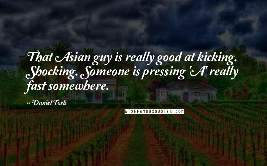 Daniel Tosh Quotes: That Asian guy is really good at kicking. Shocking. Someone is pressing 'A' really fast somewhere.