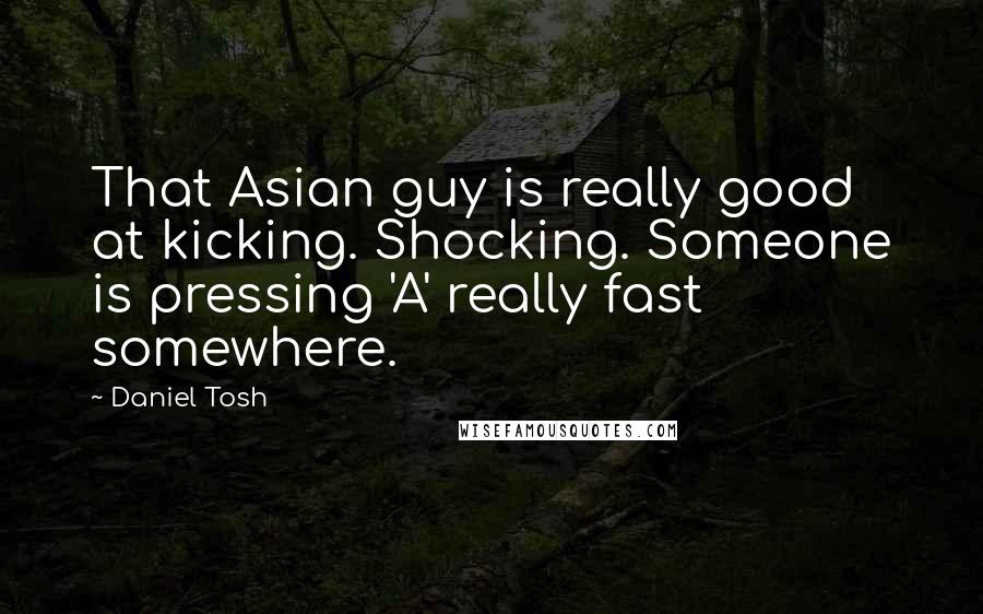 Daniel Tosh Quotes: That Asian guy is really good at kicking. Shocking. Someone is pressing 'A' really fast somewhere.