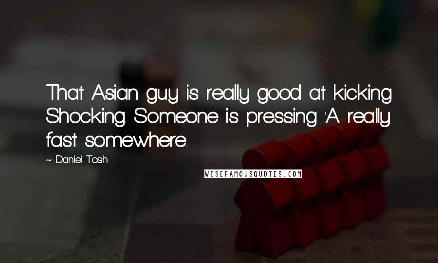 Daniel Tosh Quotes: That Asian guy is really good at kicking. Shocking. Someone is pressing 'A' really fast somewhere.