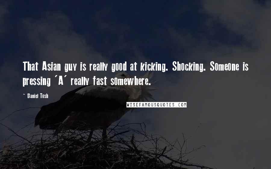 Daniel Tosh Quotes: That Asian guy is really good at kicking. Shocking. Someone is pressing 'A' really fast somewhere.