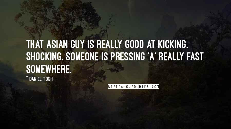 Daniel Tosh Quotes: That Asian guy is really good at kicking. Shocking. Someone is pressing 'A' really fast somewhere.