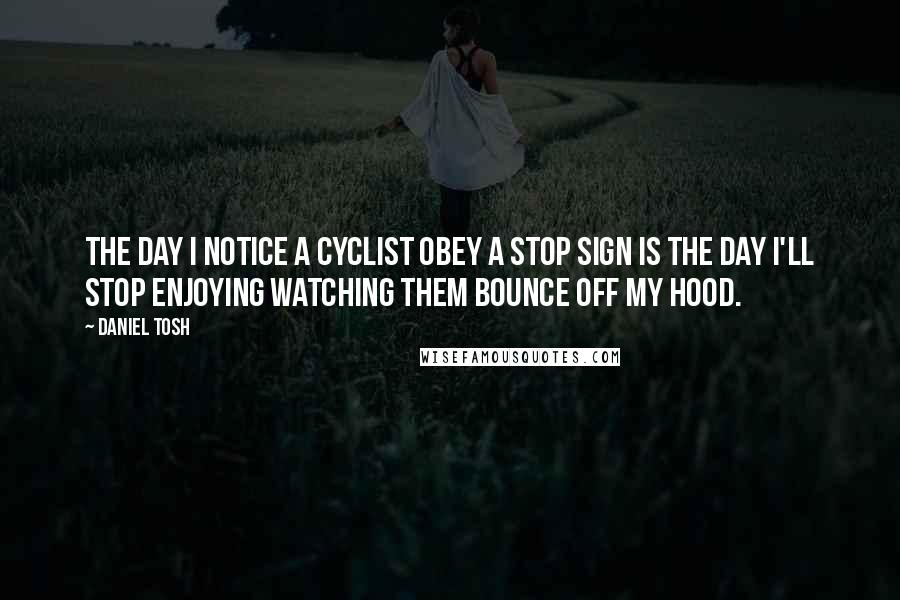 Daniel Tosh Quotes: The day I notice a cyclist obey a stop sign is the day I'll stop enjoying watching them bounce off my hood.