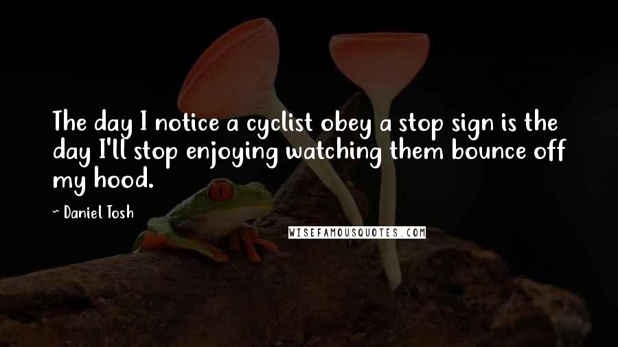 Daniel Tosh Quotes: The day I notice a cyclist obey a stop sign is the day I'll stop enjoying watching them bounce off my hood.