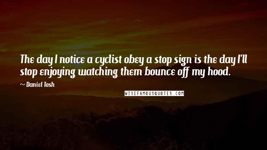 Daniel Tosh Quotes: The day I notice a cyclist obey a stop sign is the day I'll stop enjoying watching them bounce off my hood.