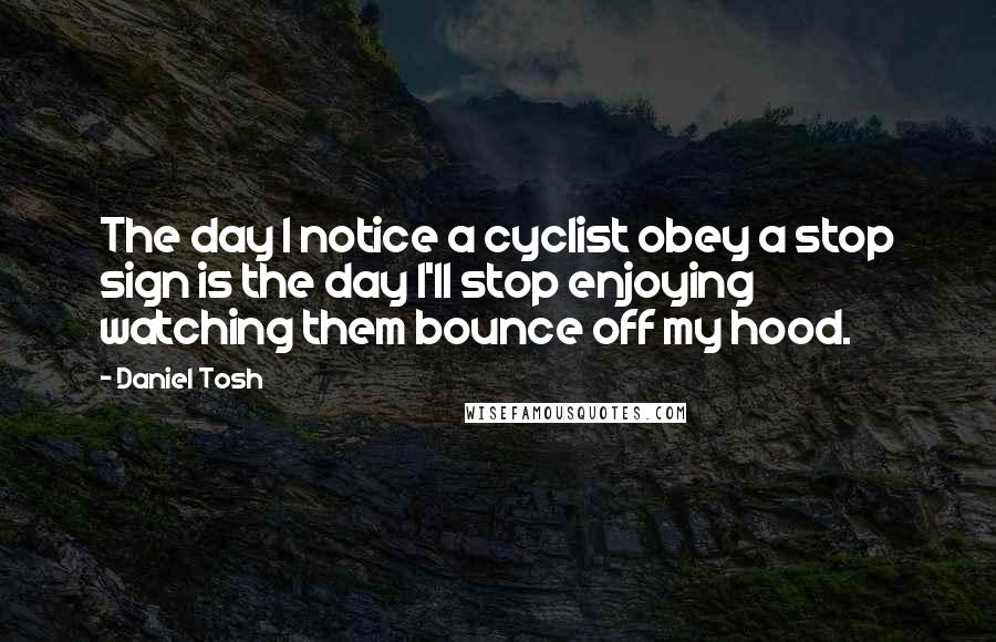 Daniel Tosh Quotes: The day I notice a cyclist obey a stop sign is the day I'll stop enjoying watching them bounce off my hood.