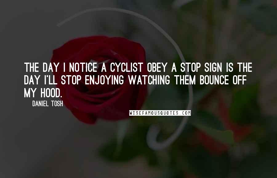 Daniel Tosh Quotes: The day I notice a cyclist obey a stop sign is the day I'll stop enjoying watching them bounce off my hood.