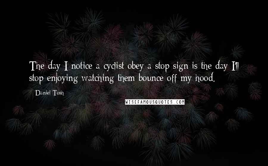 Daniel Tosh Quotes: The day I notice a cyclist obey a stop sign is the day I'll stop enjoying watching them bounce off my hood.