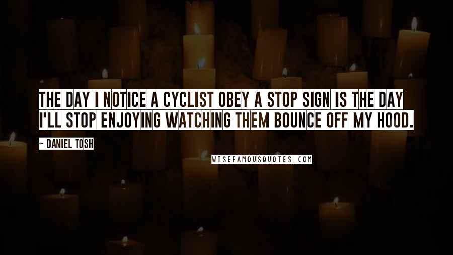 Daniel Tosh Quotes: The day I notice a cyclist obey a stop sign is the day I'll stop enjoying watching them bounce off my hood.