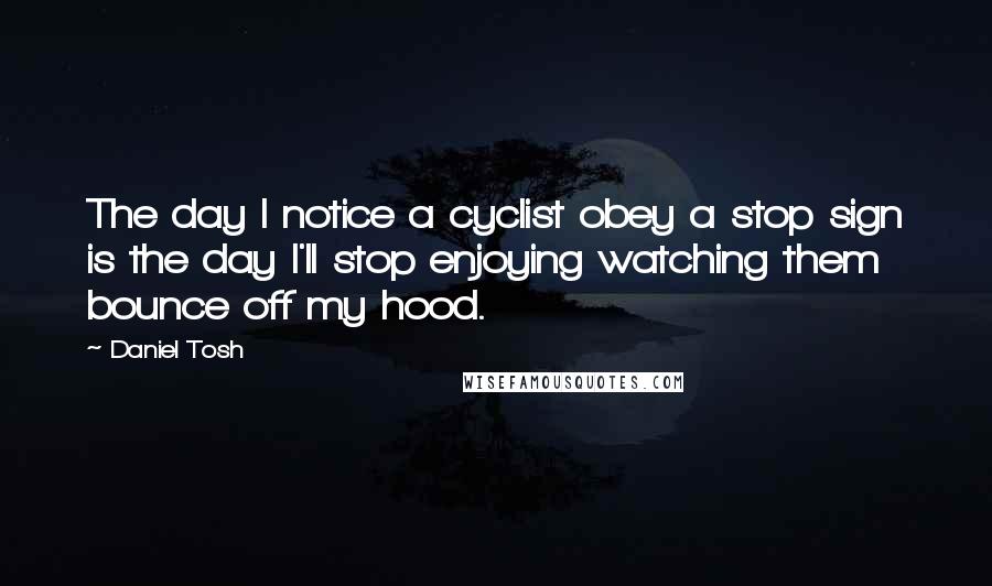 Daniel Tosh Quotes: The day I notice a cyclist obey a stop sign is the day I'll stop enjoying watching them bounce off my hood.