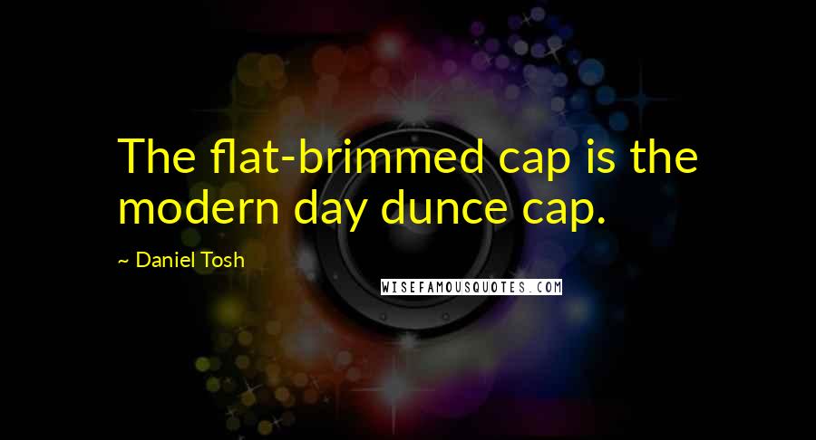 Daniel Tosh Quotes: The flat-brimmed cap is the modern day dunce cap.