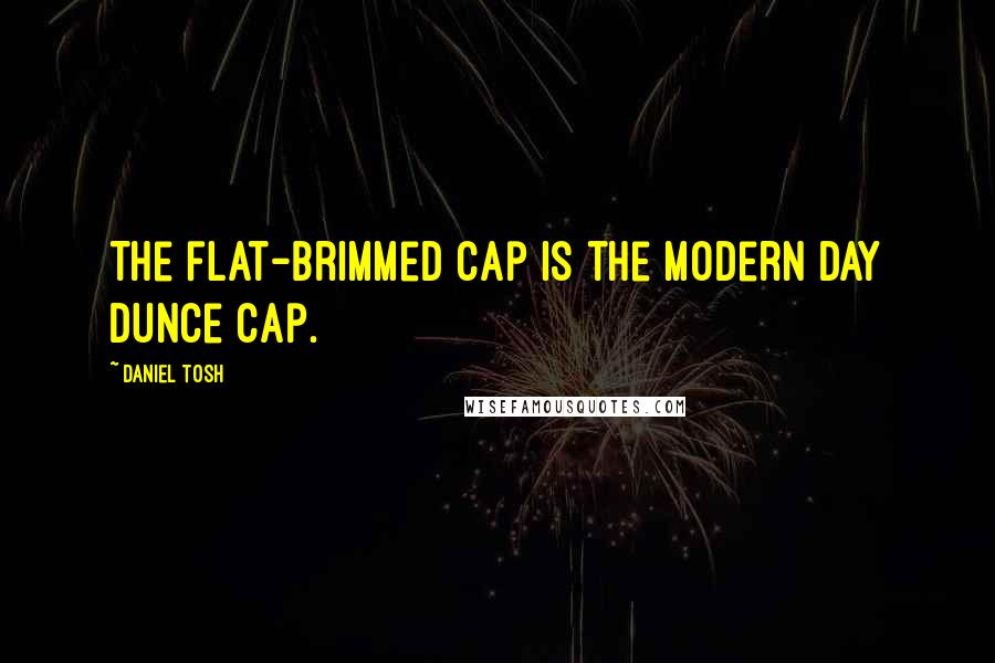 Daniel Tosh Quotes: The flat-brimmed cap is the modern day dunce cap.