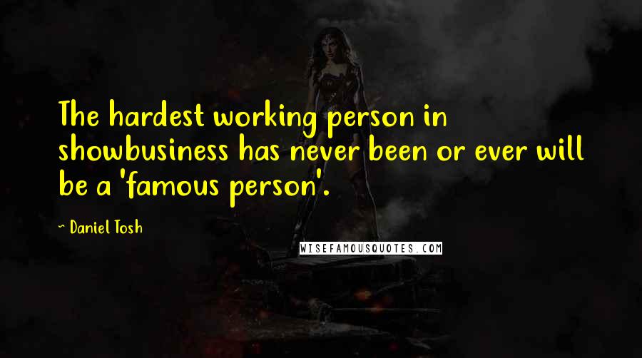 Daniel Tosh Quotes: The hardest working person in showbusiness has never been or ever will be a 'famous person'.