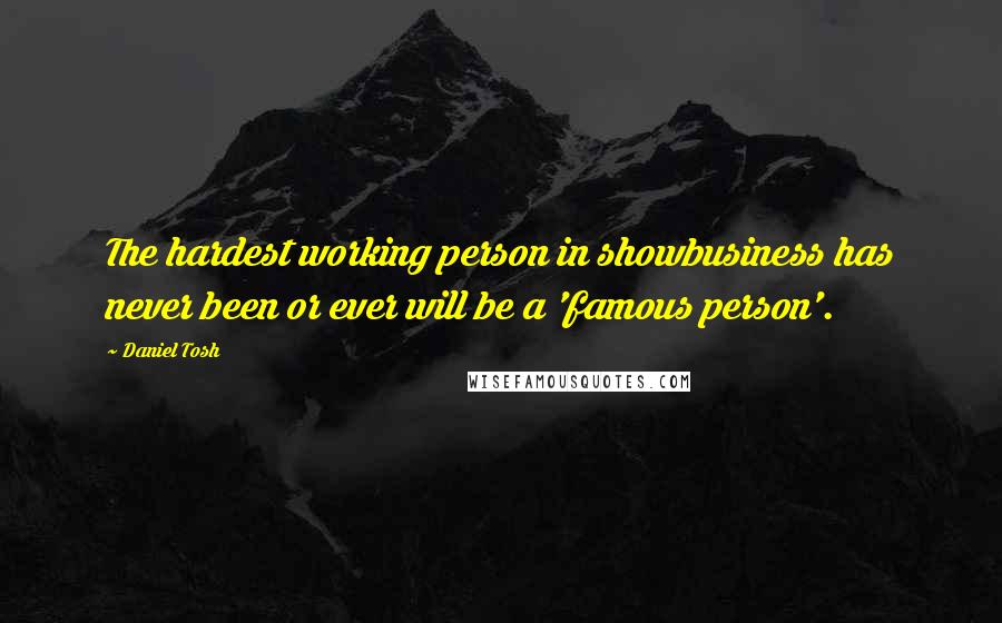 Daniel Tosh Quotes: The hardest working person in showbusiness has never been or ever will be a 'famous person'.