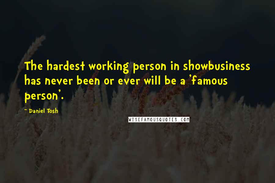 Daniel Tosh Quotes: The hardest working person in showbusiness has never been or ever will be a 'famous person'.