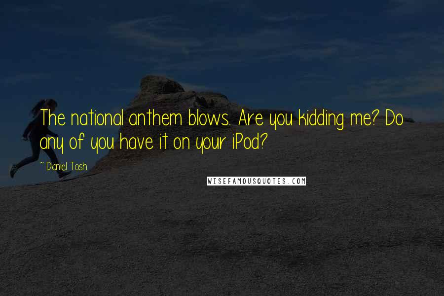 Daniel Tosh Quotes: The national anthem blows. Are you kidding me? Do any of you have it on your iPod?