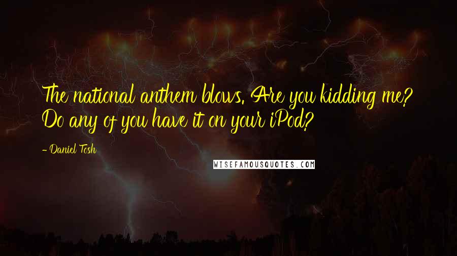 Daniel Tosh Quotes: The national anthem blows. Are you kidding me? Do any of you have it on your iPod?