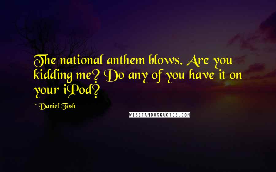 Daniel Tosh Quotes: The national anthem blows. Are you kidding me? Do any of you have it on your iPod?