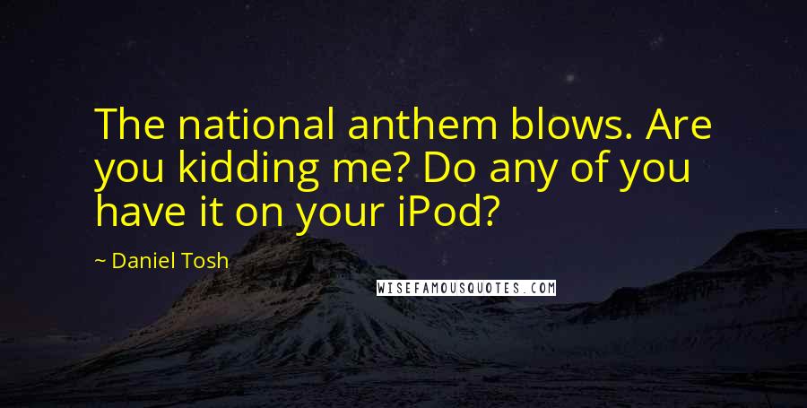 Daniel Tosh Quotes: The national anthem blows. Are you kidding me? Do any of you have it on your iPod?