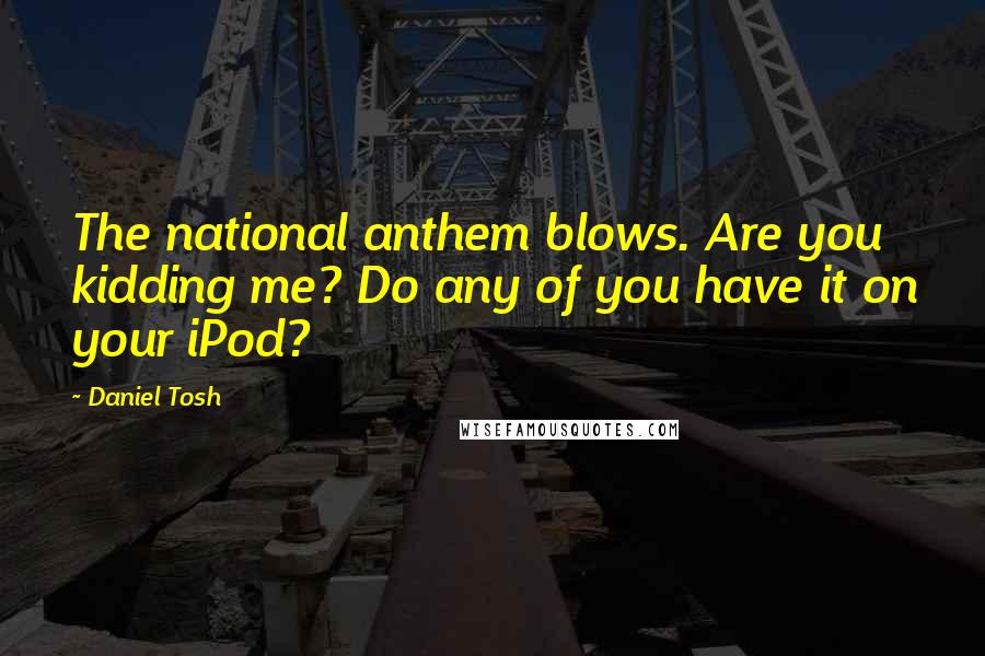Daniel Tosh Quotes: The national anthem blows. Are you kidding me? Do any of you have it on your iPod?