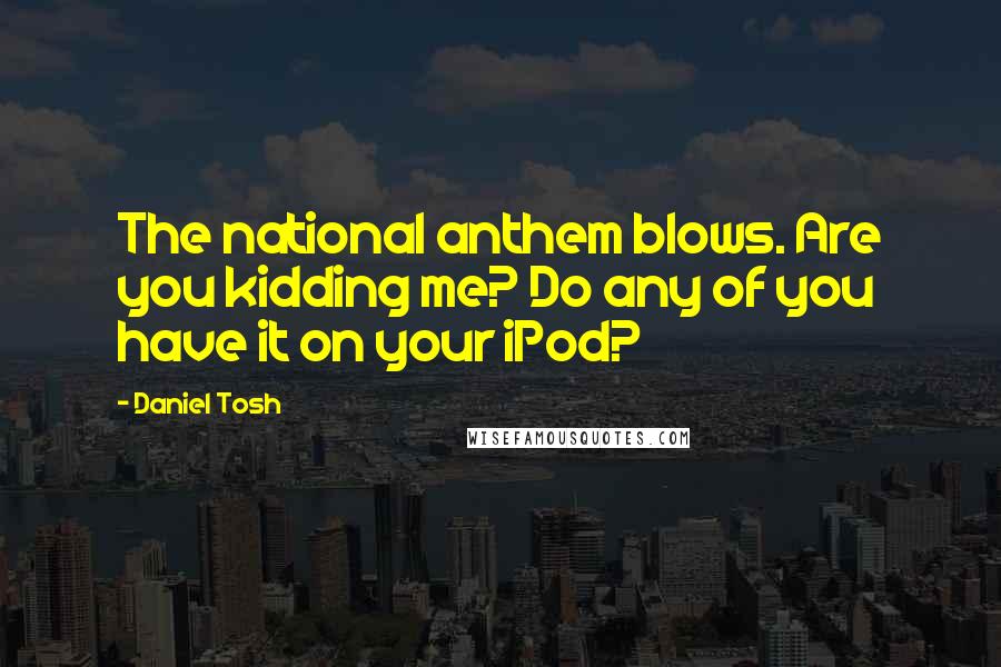 Daniel Tosh Quotes: The national anthem blows. Are you kidding me? Do any of you have it on your iPod?