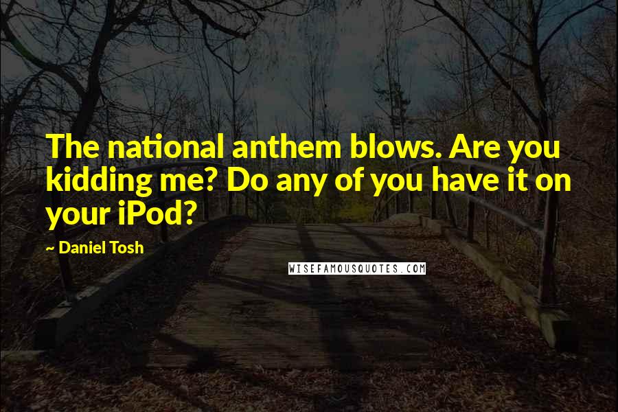 Daniel Tosh Quotes: The national anthem blows. Are you kidding me? Do any of you have it on your iPod?