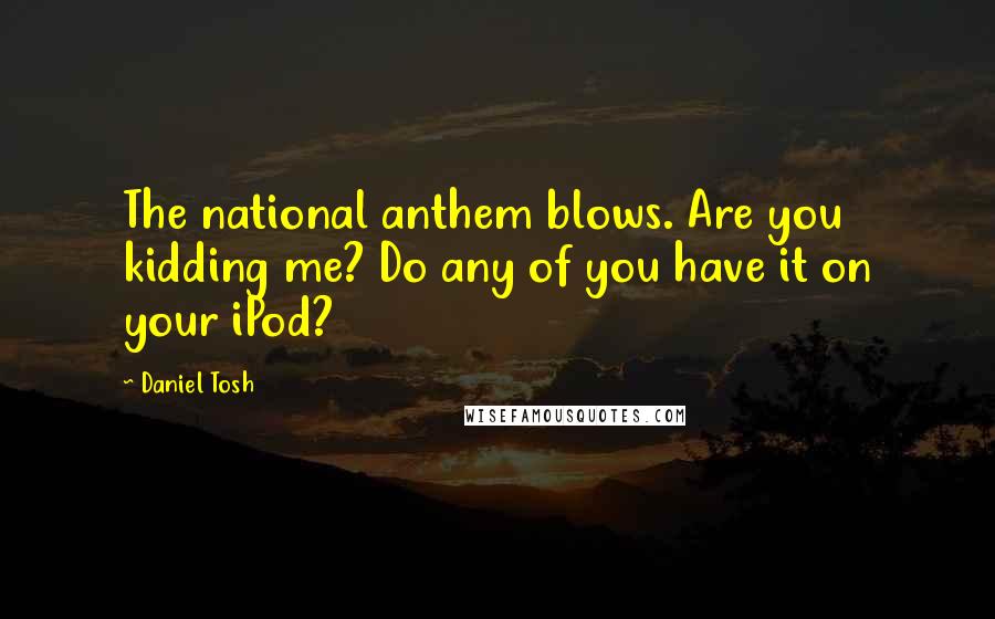 Daniel Tosh Quotes: The national anthem blows. Are you kidding me? Do any of you have it on your iPod?