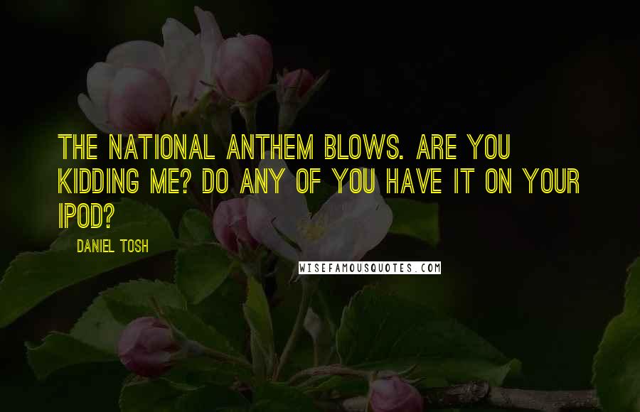 Daniel Tosh Quotes: The national anthem blows. Are you kidding me? Do any of you have it on your iPod?