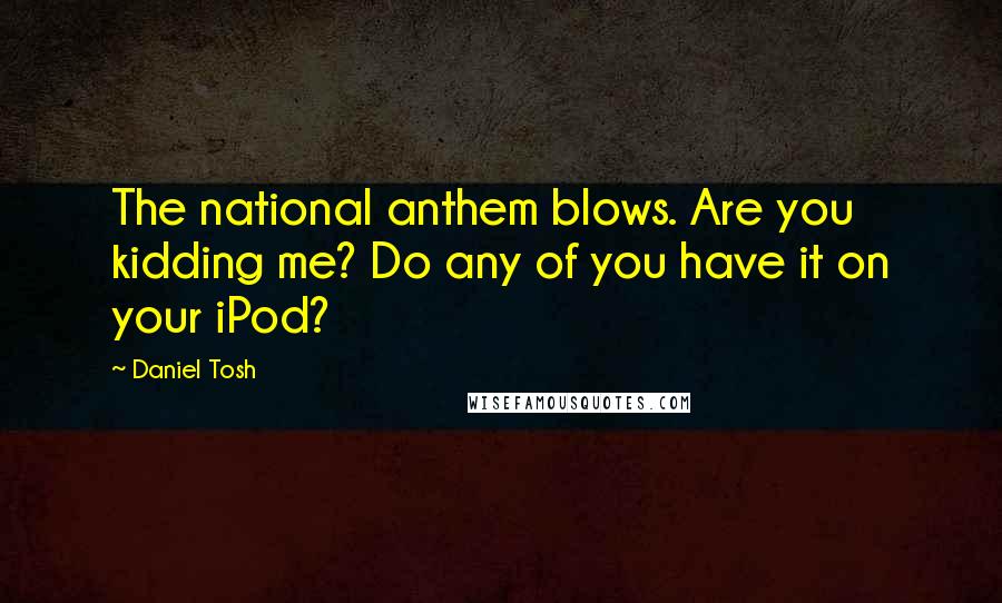 Daniel Tosh Quotes: The national anthem blows. Are you kidding me? Do any of you have it on your iPod?