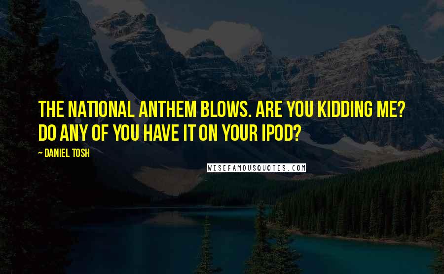 Daniel Tosh Quotes: The national anthem blows. Are you kidding me? Do any of you have it on your iPod?