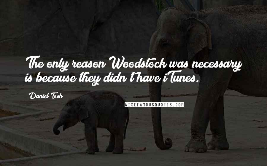 Daniel Tosh Quotes: The only reason Woodstock was necessary is because they didn't have iTunes.