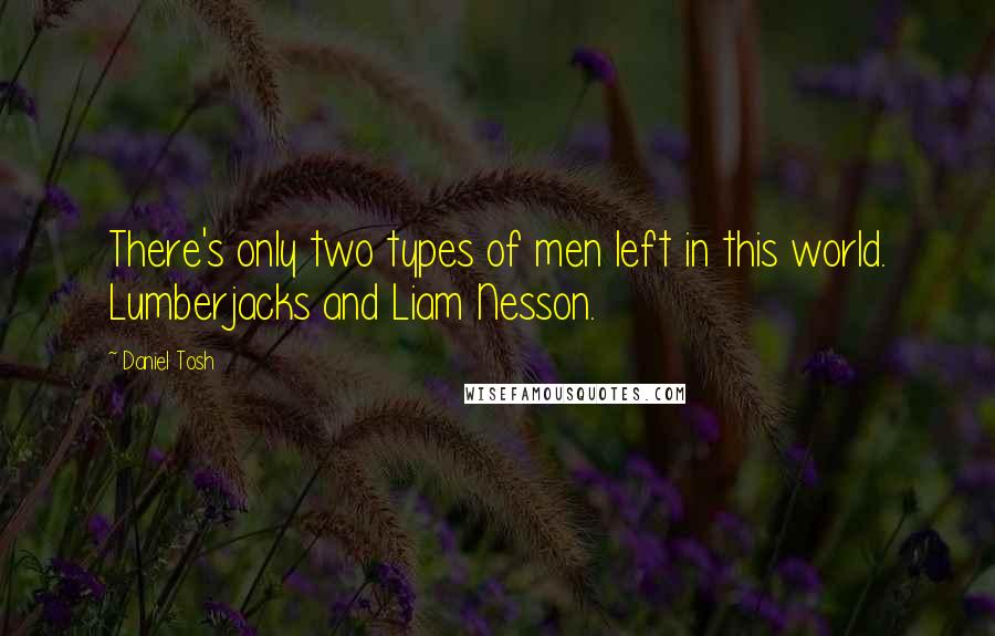 Daniel Tosh Quotes: There's only two types of men left in this world. Lumberjacks and Liam Nesson.